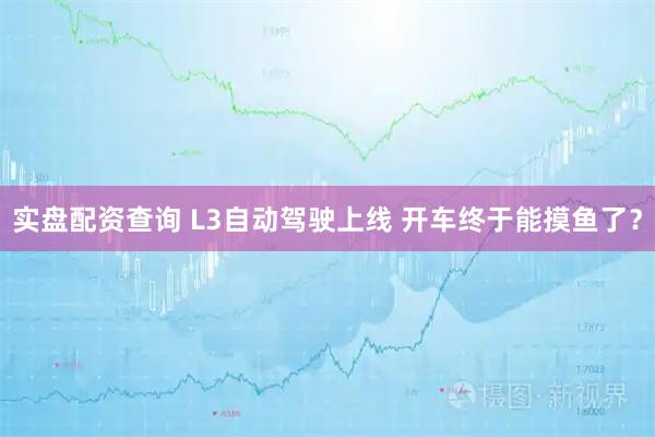 实盘配资查询 L3自动驾驶上线 开车终于能摸鱼了？