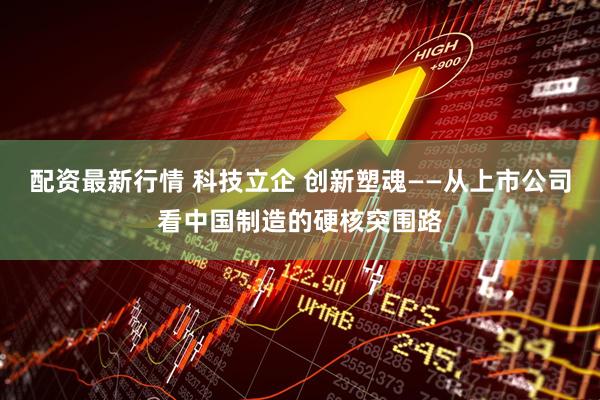 配资最新行情 科技立企 创新塑魂——从上市公司看中国制造的硬核突围路