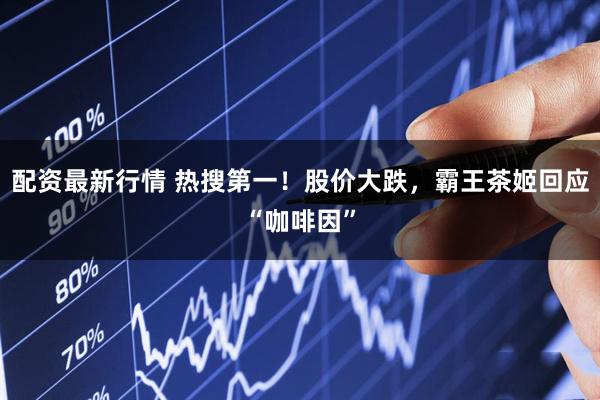 配资最新行情 热搜第一！股价大跌，霸王茶姬回应“咖啡因”