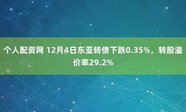 个人配资网 12月4日东亚转债下跌0.35%，转股溢价率29.2%