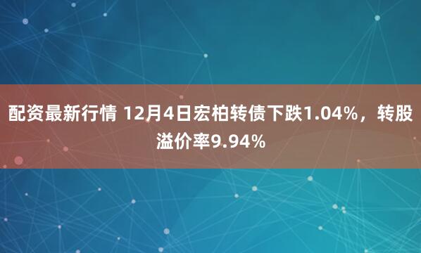 配资最新行情 12月4日宏柏转债下跌1.04%，转股溢价率9.94%