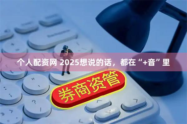 个人配资网 2025想说的话，都在“+音”里