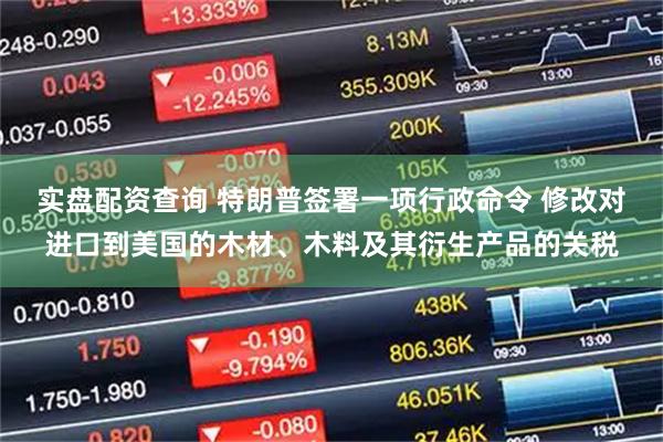 实盘配资查询 特朗普签署一项行政命令 修改对进口到美国的木材、木料及其衍生产品的关税