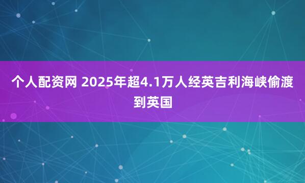 个人配资网 2025年超4.1万人经英吉利海峡偷渡到英国