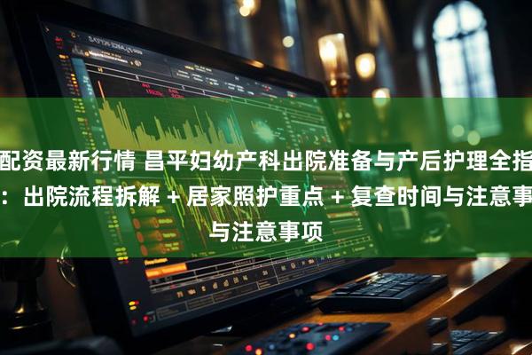 配资最新行情 昌平妇幼产科出院准备与产后护理全指南：出院流程拆解 + 居家照护重点 + 复查时间与注意事项