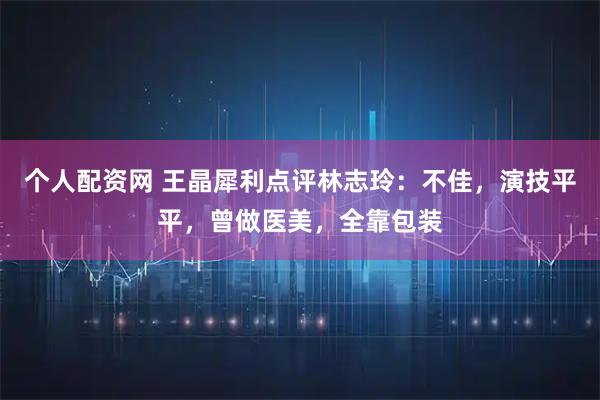 个人配资网 王晶犀利点评林志玲：不佳，演技平平，曾做医美，全靠包装