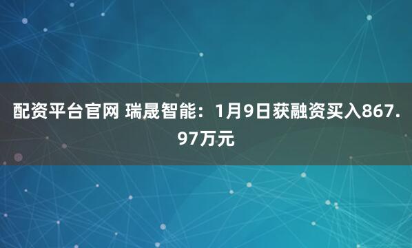 配资平台官网 瑞晟智能：1月9日获融资买入867.97万元