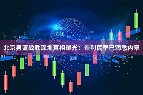 北京男篮战胜深圳真相曝光：许利民早已洞悉内幕