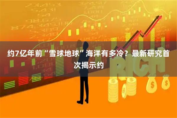 约7亿年前“雪球地球”海洋有多冷？最新研究首次揭示约