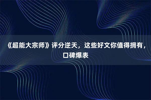 《超能大宗师》评分逆天，这些好文你值得拥有，口碑爆表